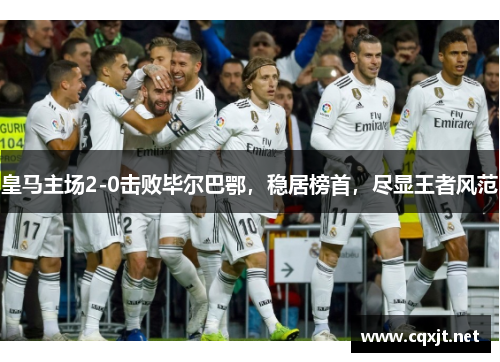 皇马主场2-0击败毕尔巴鄂，稳居榜首，尽显王者风范