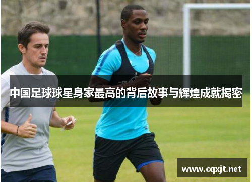 中国足球球星身家最高的背后故事与辉煌成就揭密