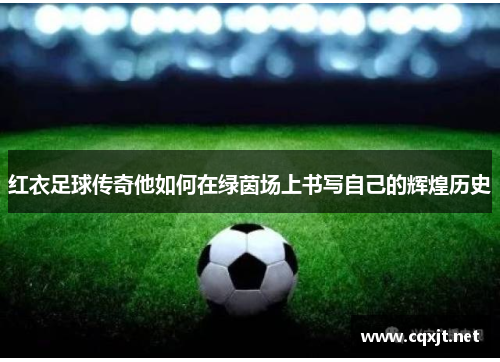 红衣足球传奇他如何在绿茵场上书写自己的辉煌历史