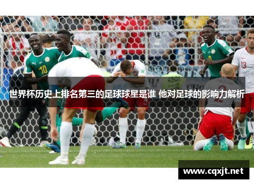 世界杯历史上排名第三的足球球星是谁 他对足球的影响力解析