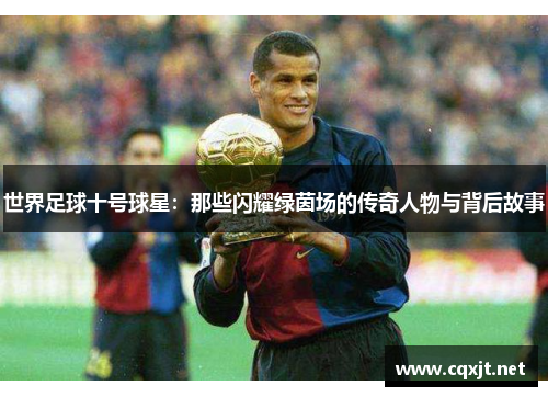 世界足球十号球星：那些闪耀绿茵场的传奇人物与背后故事