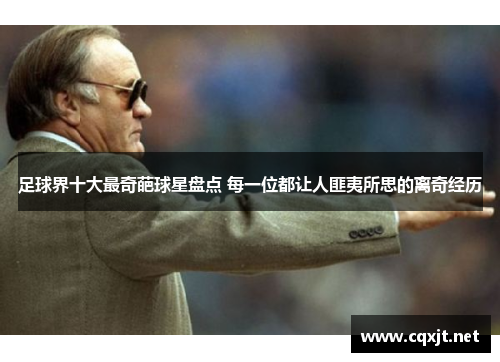 足球界十大最奇葩球星盘点 每一位都让人匪夷所思的离奇经历