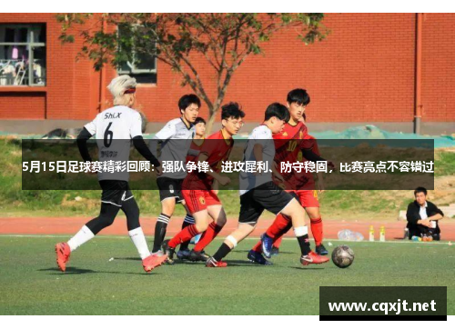 5月15日足球赛精彩回顾：强队争锋、进攻犀利、防守稳固，比赛亮点不容错过