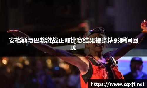 J9安格斯与巴黎激战正酣比赛结果揭晓精彩瞬间回顾