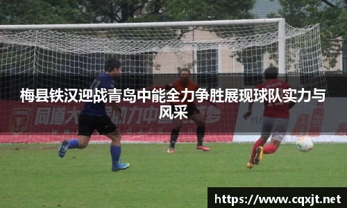 J9梅县铁汉迎战青岛中能全力争胜展现球队实力与风采